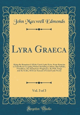 Book cover for Lyra Graeca, Vol. 3 of 3: Being the Remains of All the Greek Lyric Poets, From Eumelus to Timotheus Excepting Pindar; Including Corinna, Bacchylides, Timotheus, the Anonymous Fragments, the Folk-Songs and the Scolia, With an Account of Greek Lyric Poetry