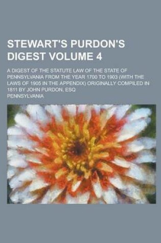 Cover of Stewart's Purdon's Digest; A Digest of the Statute Law of the State of Pennsylvania from the Year 1700 to 1903 (with the Laws of 1905 in the Appendix) Originally Compiled in 1811 by John Purdon, Esq Volume 4