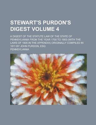 Book cover for Stewart's Purdon's Digest; A Digest of the Statute Law of the State of Pennsylvania from the Year 1700 to 1903 (with the Laws of 1905 in the Appendix) Originally Compiled in 1811 by John Purdon, Esq Volume 4