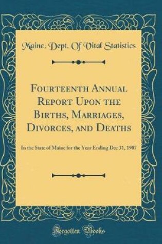 Cover of Fourteenth Annual Report Upon the Births, Marriages, Divorces, and Deaths: In the State of Maine for the Year Ending Dec 31, 1907 (Classic Reprint)