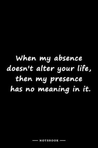 Cover of When my absence doesn't alter your life, then my presence has no meaning in it.