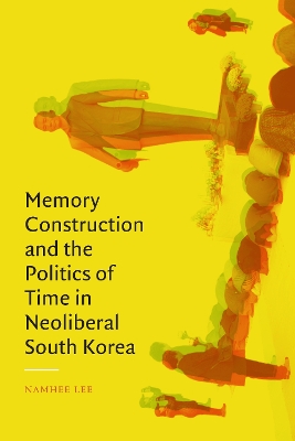 Book cover for Memory Construction and the Politics of Time in Neoliberal South Korea