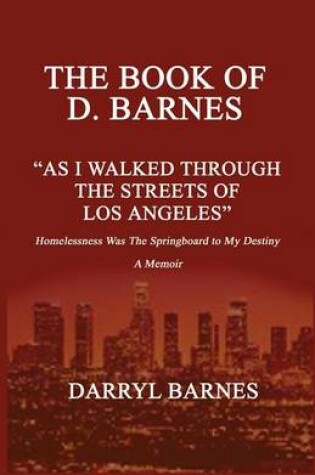 Cover of The Book of D. Barnes as I Walked Through the Streets of Los Angeles Homelessness Was the Springboard to My Destiny a Memoir