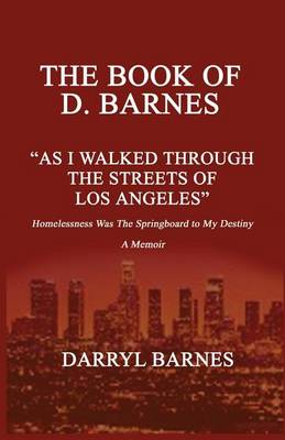 Book cover for The Book of D. Barnes as I Walked Through the Streets of Los Angeles Homelessness Was the Springboard to My Destiny a Memoir