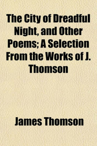 Cover of The City of Dreadful Night, and Other Poems; A Selection from the Works of J. Thomson