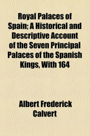 Cover of Royal Palaces of Spain; A Historical and Descriptive Account of the Seven Principal Palaces of the Spanish Kings, with 164