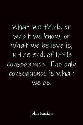 Book cover for What we think, or what we know, or what we believe is, in the end, of little consequence. The only consequence is what we do. John Ruskin