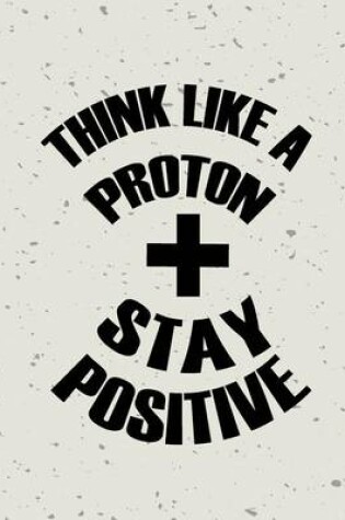 Cover of Stay Positive Think Like a Protron, Self Inspiration Notebook, Dot Grid Journal, Blank Notebook No lined, Graph Paper, 8" x 10", 120 Page
