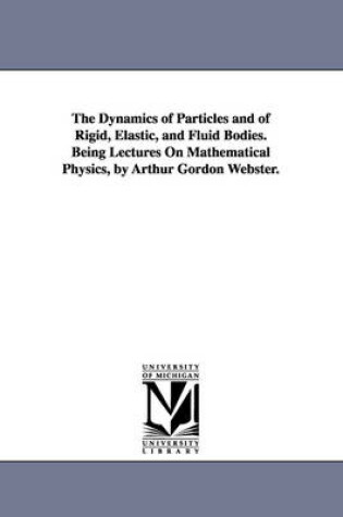 Cover of The Dynamics of Particles and of Rigid, Elastic, and Fluid Bodies. Being Lectures On Mathematical Physics, by Arthur Gordon Webster.