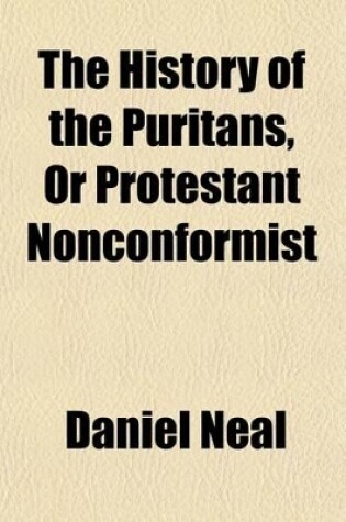 Cover of The History of the Puritans, or Protestant Nonconformist (Volume 2); From the Revolution in 1517, to the Revolution in 1688 Comprising an Account of Their Principles Their Attempts for a Farther Reformation in the Church Their Sufferings and the Lives and Char