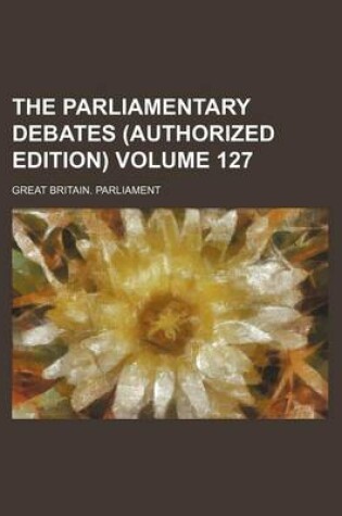 Cover of The Parliamentary Debates (Authorized Edition) Volume 127