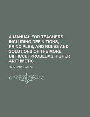 Book cover for A Manual for Teachers, Including Definitions, Principles, and Rules and Solutions of the More Difficult Problems Higher Arithmetic