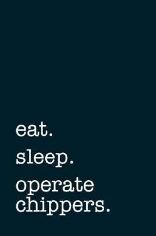 Cover of Eat. Sleep. Operate Chippers. - Lined Notebook