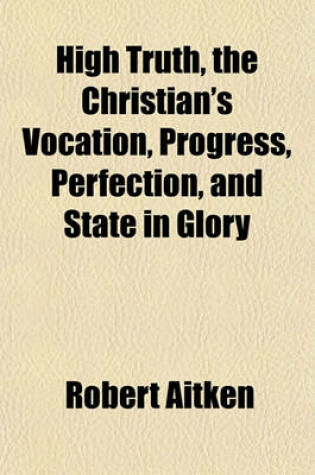 Cover of High Truth, the Christian's Vocation, Progress, Perfection, and State in Glory