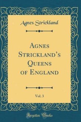 Cover of Agnes Stricklands Queens of England, Vol. 3 (Classic Reprint)