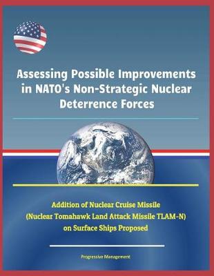 Book cover for Assessing Possible Improvements in Nato's Non-Strategic Nuclear Deterrence Forces - Addition of Nuclear Cruise Missile (Nuclear Tomahawk Land Attack Missile Tlam-N) on Surface Ships Proposed