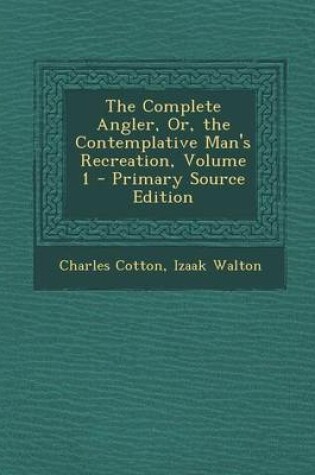 Cover of The Complete Angler, Or, the Contemplative Man's Recreation, Volume 1 - Primary Source Edition