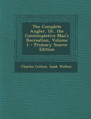 Book cover for The Complete Angler, Or, the Contemplative Man's Recreation, Volume 1 - Primary Source Edition