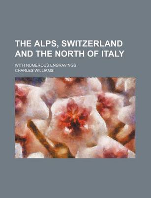 Book cover for The Alps, Switzerland and the North of Italy; With Numerous Engravings
