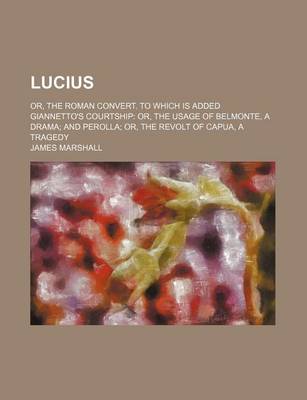 Book cover for Lucius; Or, the Roman Convert. to Which Is Added Giannetto's Courtship Or, the Usage of Belmonte, a Drama and Perolla Or, the Revolt of Capua, a Trage
