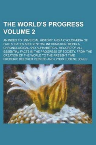 Cover of The World's Progress; An Index to Universal History and a Cyclopaedia of Facts, Dates and General Information, Being a Chronological and Alphabetical Record of All Essential Facts in the Progress of Society, from the Creation of Volume 2