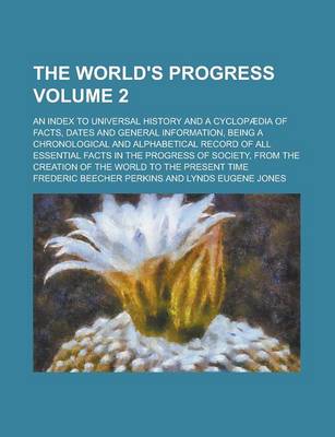 Book cover for The World's Progress; An Index to Universal History and a Cyclopaedia of Facts, Dates and General Information, Being a Chronological and Alphabetical Record of All Essential Facts in the Progress of Society, from the Creation of Volume 2