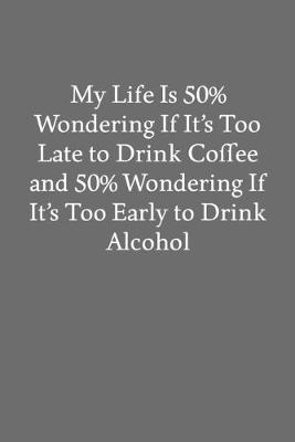 Book cover for My Life Is 50% Wondering If It's Too Late to Drink Coffee and 50% Wondering If It's Too Early to Drink Alcohol