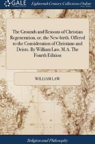 Cover of The Grounds and Reasons of Christian Regeneration, Or, the New-Birth. Offered to the Consideration of Christians and Deists. by William Law, M.A. the Fourth Edition