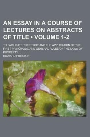 Cover of An Essay in a Course of Lectures on Abstracts of Title (Volume 1-2); To Facilitate the Study and the Application of the First Principles, and General Rules of the Laws of Property