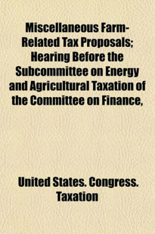 Cover of Miscellaneous Farm-Related Tax Proposals; Hearing Before the Subcommittee on Energy and Agricultural Taxation of the Committee on Finance,