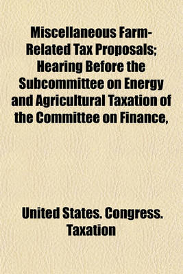 Book cover for Miscellaneous Farm-Related Tax Proposals; Hearing Before the Subcommittee on Energy and Agricultural Taxation of the Committee on Finance,