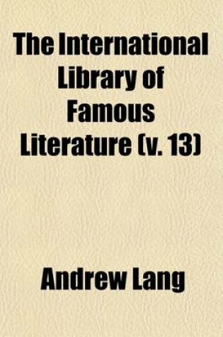 Cover of The International Library of Famous Literature Volume 13; Selections from the World's Great Writers, Ancient, Mediaeval, and Modern, with Biographical and Explanatory Notes and Critical Essays by Many Eminent Writers