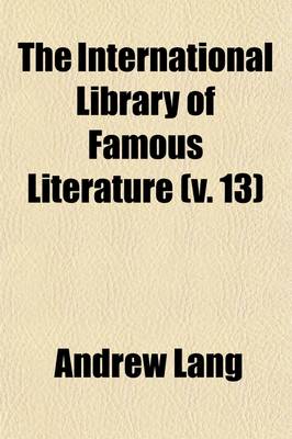 Book cover for The International Library of Famous Literature Volume 13; Selections from the World's Great Writers, Ancient, Mediaeval, and Modern, with Biographical and Explanatory Notes and Critical Essays by Many Eminent Writers