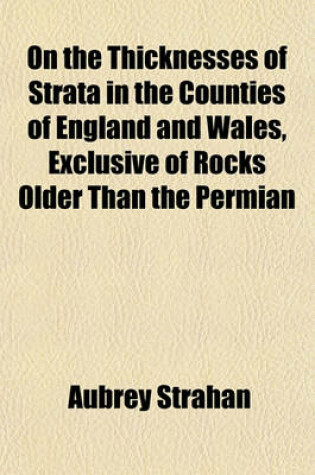 Cover of On the Thicknesses of Strata in the Counties of England and Wales, Exclusive of Rocks Older Than the Permian