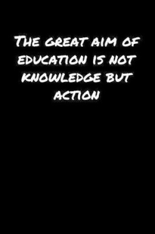 Cover of The Great Aim Of Education Is Not Knowledge But Action