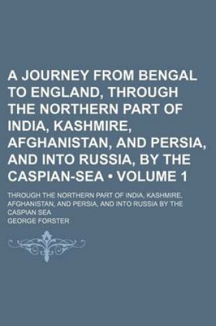 Cover of A Journey from Bengal to England, Through the Northern Part of India, Kashmire, Afghanistan, and Persia, and Into Russia, by the Caspian-Sea (Volume 1); Through the Northern Part of India, Kashmire, Afghanistan, and Persia, and Into Russia by the Caspian