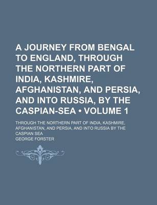 Book cover for A Journey from Bengal to England, Through the Northern Part of India, Kashmire, Afghanistan, and Persia, and Into Russia, by the Caspian-Sea (Volume 1); Through the Northern Part of India, Kashmire, Afghanistan, and Persia, and Into Russia by the Caspian