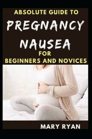 Cover of Absolute Guide To Pregnancy Nausea For Beginners And Novices