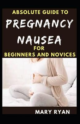 Book cover for Absolute Guide To Pregnancy Nausea For Beginners And Novices