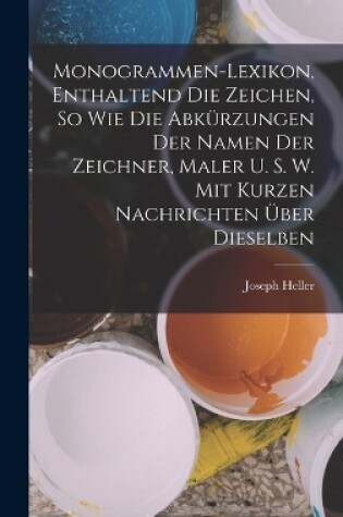 Cover of Monogrammen-Lexikon, Enthaltend Die Zeichen, So Wie Die Abkürzungen Der Namen Der Zeichner, Maler U. S. W. Mit Kurzen Nachrichten Über Dieselben