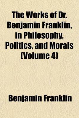Book cover for The Works of Dr. Benjamin Franklin, in Philosophy, Politics, and Morals (Volume 4)