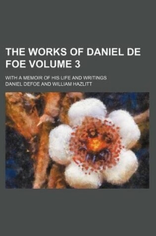 Cover of The Works of Daniel de Foe Volume 3; With a Memoir of His Life and Writings