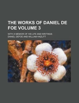 Book cover for The Works of Daniel de Foe Volume 3; With a Memoir of His Life and Writings