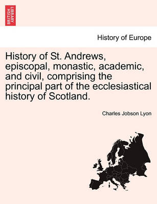 Book cover for History of St. Andrews, Episcopal, Monastic, Academic, and Civil, Comprising the Principal Part of the Ecclesiastical History of Scotland.