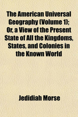 Cover of The American Universal Geography (Volume 1); Or, a View of the Present State of All the Kingdoms, States, and Colonies in the Known World