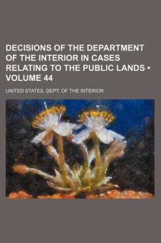 Cover of Decisions of the Department of the Interior in Cases Relating to the Public Lands (Volume 44 )