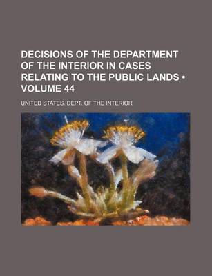 Book cover for Decisions of the Department of the Interior in Cases Relating to the Public Lands (Volume 44 )