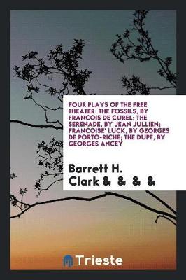 Book cover for Four Plays of the Free Theater; The Fossils, by Francois de Curel; The Serenade, by Jean Jullien; Francoise' Luck, by Georges de Porto-Riche; The Dupe, by Georges Ancey;
