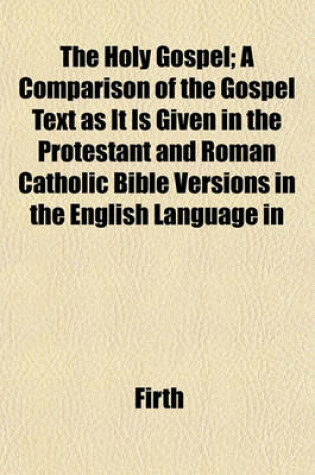 Cover of The Holy Gospel; A Comparison of the Gospel Text as It Is Given in the Protestant and Roman Catholic Bible Versions in the English Language in