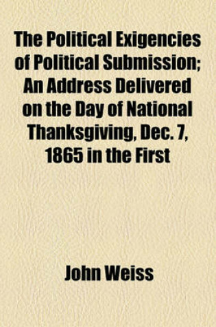 Cover of The Political Exigencies of Political Submission; An Address Delivered on the Day of National Thanksgiving, Dec. 7, 1865 in the First